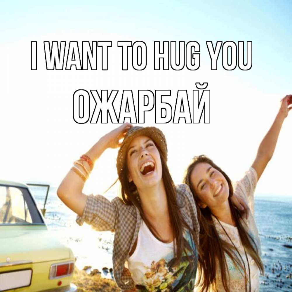 Greetings card с именем, ОЖАРБАЙ I want to hug you веселые девушки Greetings with text for free download 