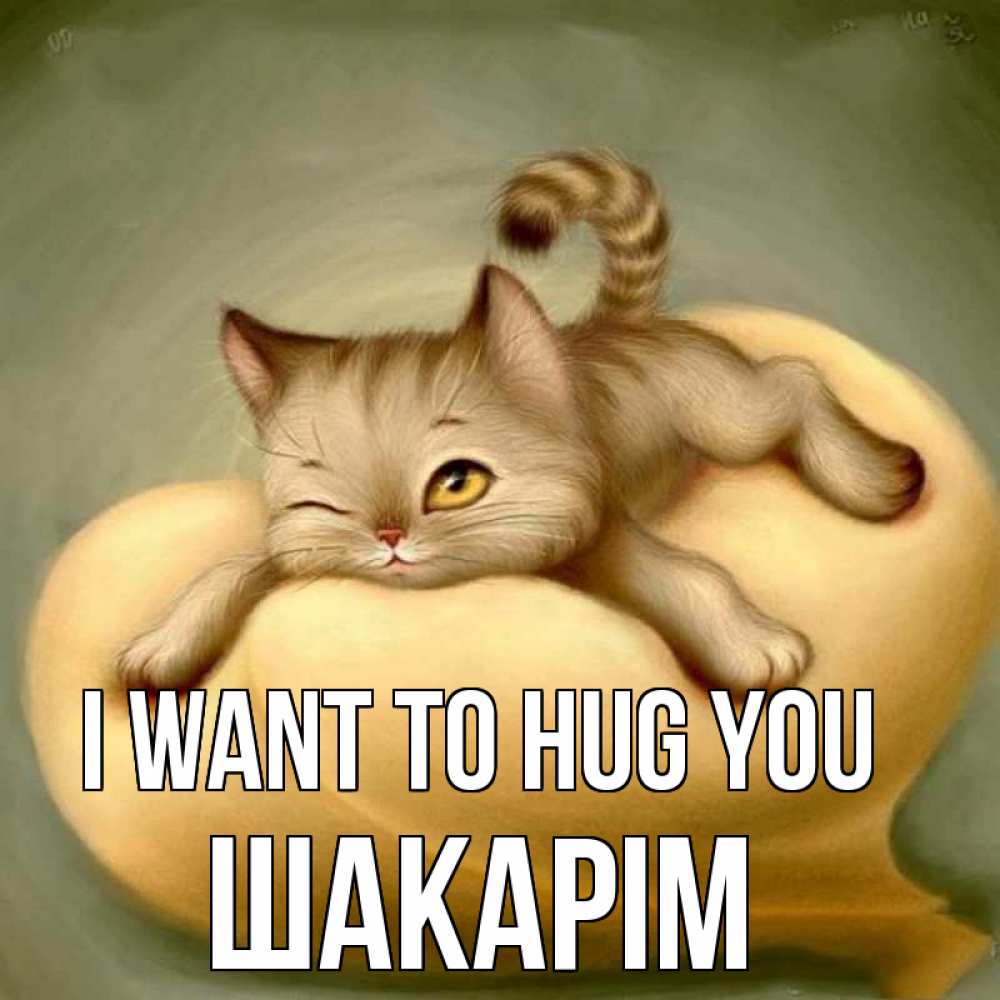 Greetings card с именем, ШАКАРІМ I want to hug you кошечка Greetings with text for free download 