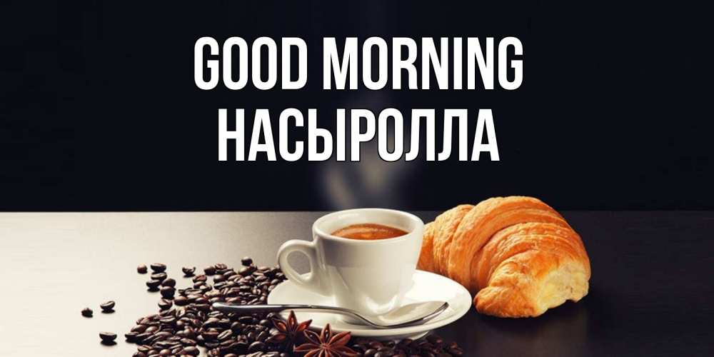 Greetings card с именем, Насыролла Good morning зерна кофе и кофе на завтрак с круасаном Greetings with text for free download 