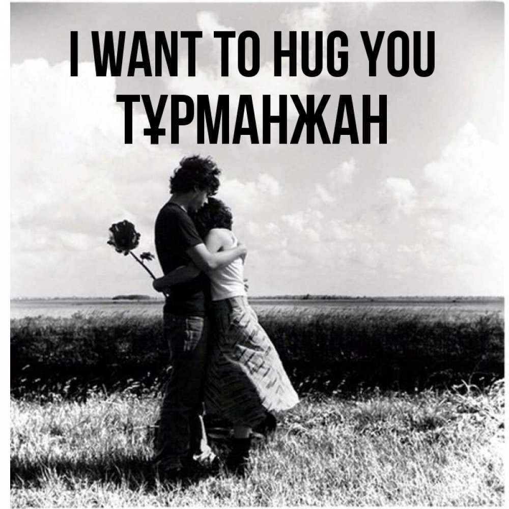 Greetings card с именем, ТҰРМАНЖАН I want to hug you чернобелое фото Greetings with text for free download 