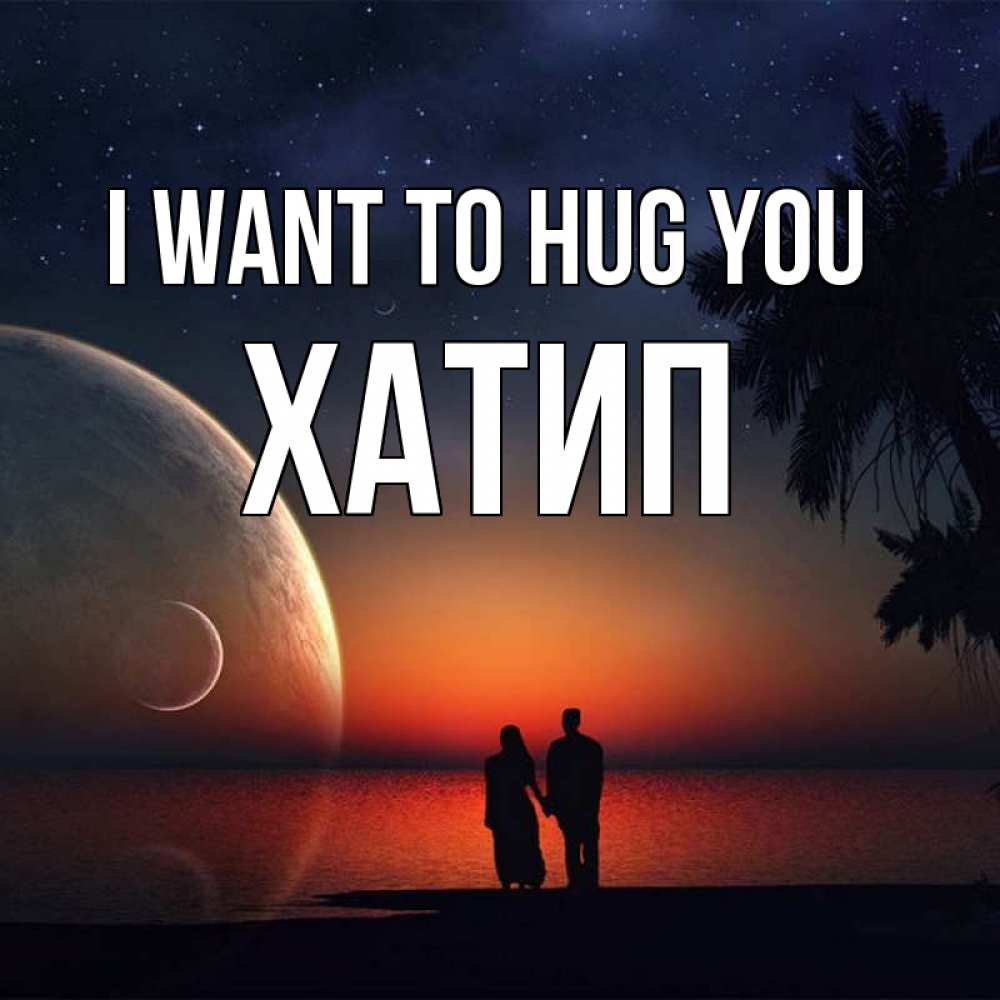 Greetings card с именем, ХАТИП I want to hug you восход спутников Greetings with text for free download 