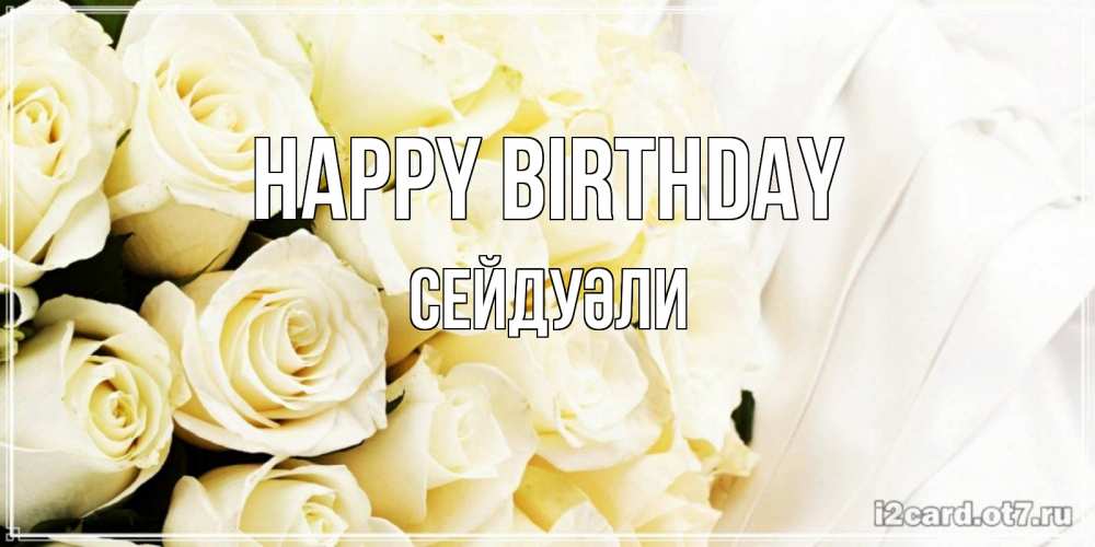 Greetings card с именем, СЕЙДУӘЛИ Happy Birthday белые розы в букете Greetings with text for free download 