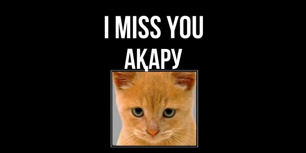 Greetings card с именем, АҚАРУ I miss you открытки рыжий котенок скучает по тебе Greetings with text for free download 