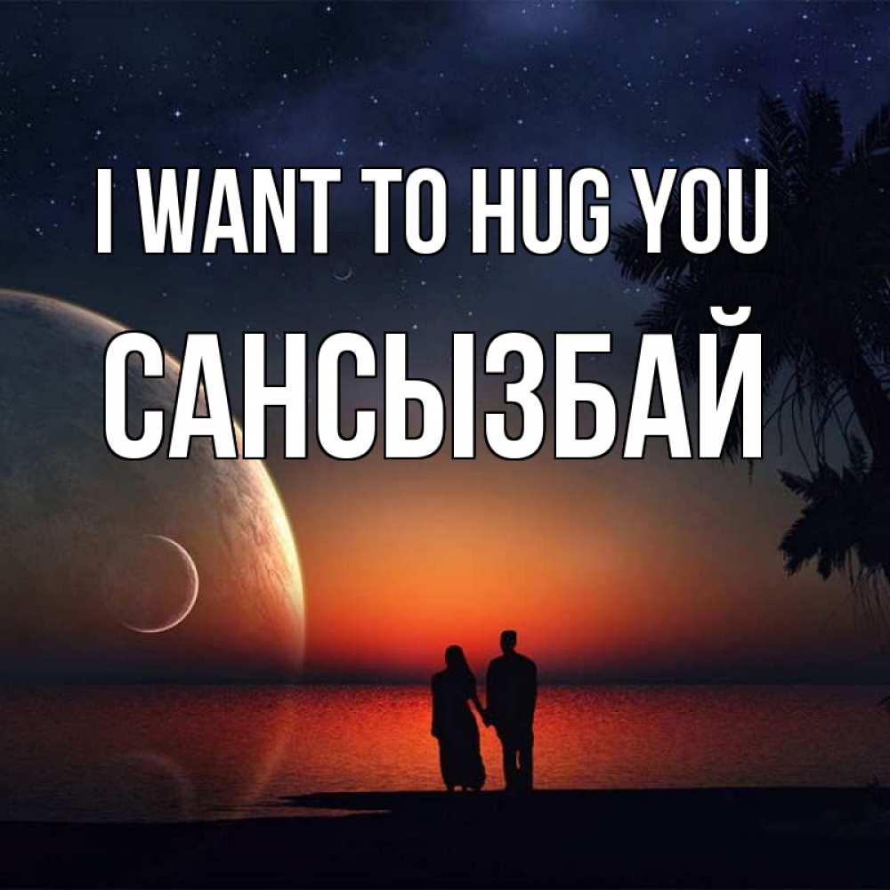 Greetings card с именем, САНСЫЗБАЙ I want to hug you восход спутников Greetings with text for free download 