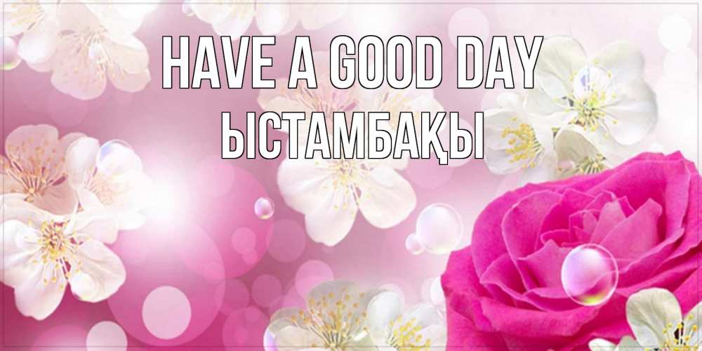 Greetings card с именем, ЫСТАМБАҚЫ Have a good day красивые цветы Greetings with text for free download 