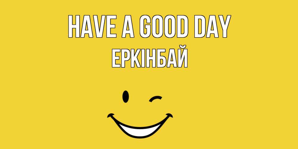 Greetings card с именем, Еркінбай Have a good day позитивного дня Greetings with text for free download 