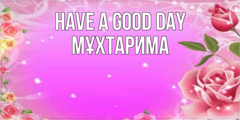 Greetings card с именем, МҰХТАРИМА Have a good day открытка с розами Greetings with text for free download 