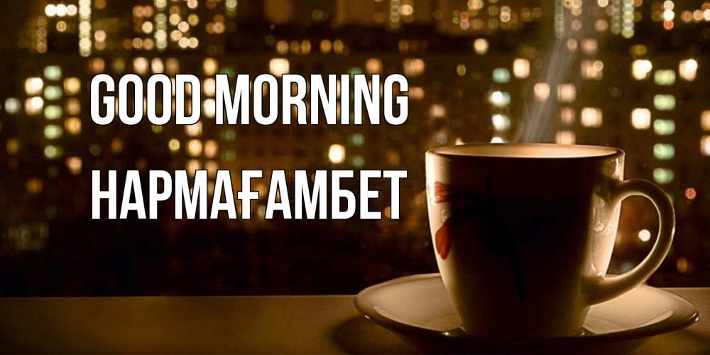 Greetings card с именем, НАРМАҒАМБЕТ Good morning утрешнее настроение Greetings with text for free download 