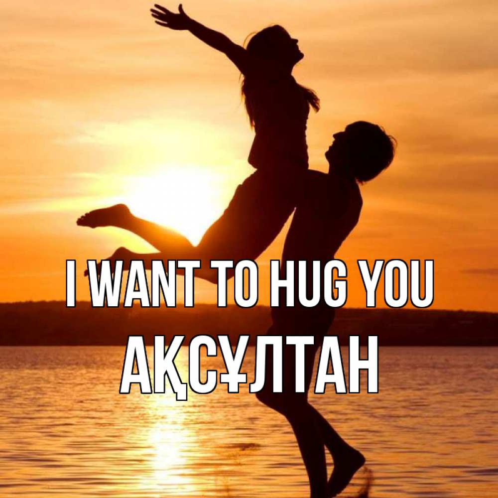 Greetings card с именем, Ақсұлтан I want to hug you парень поднимает девушку и она летит Greetings with text for free download 