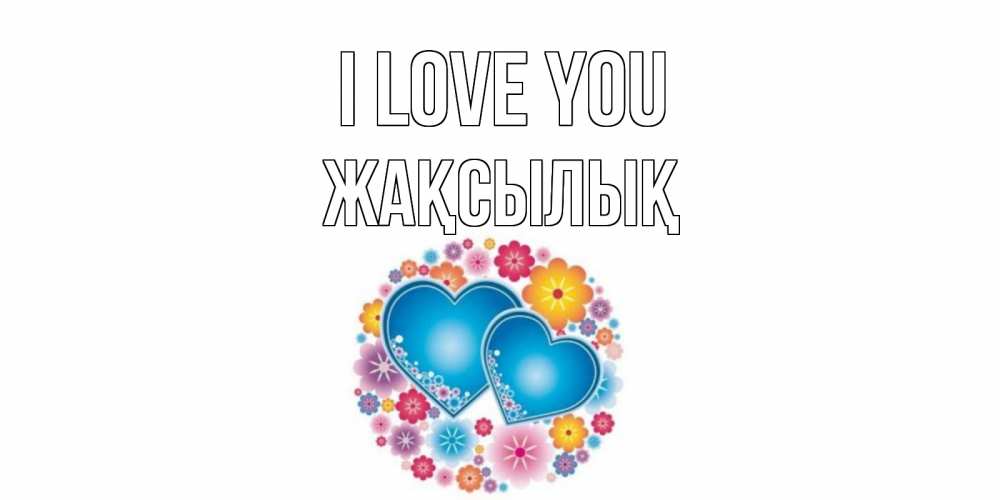 Greetings card с именем, Жақсылық I love you цветы, сердце Greetings with text for free download 