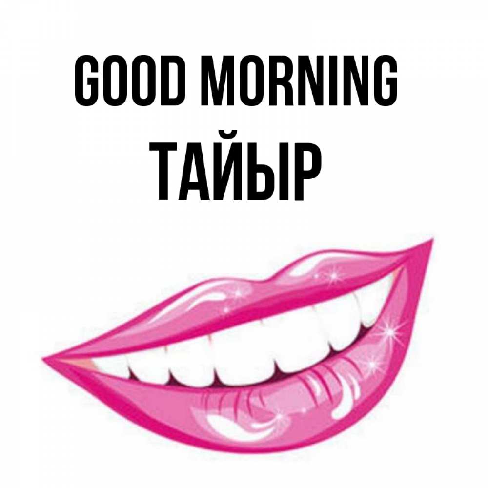 Greetings card с именем, ТАЙЫР Good morning розовые губы и белые зубы Greetings with text for free download 