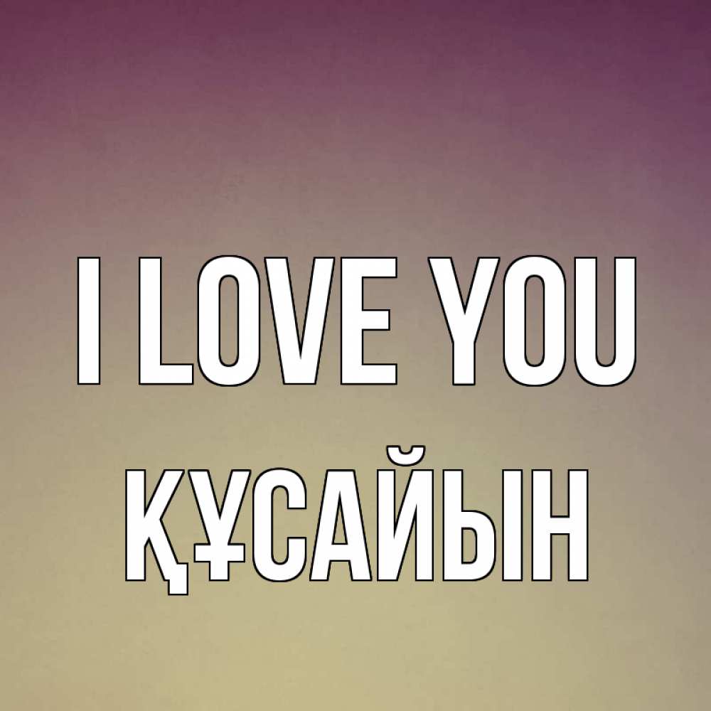 Greetings card с именем, ҚҰСАЙЫН I love you для любимой Greetings with text for free download 