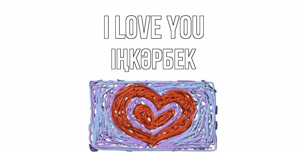Greetings card с именем, ІҢКӘРБЕК I love you сердце Greetings with text for free download 
