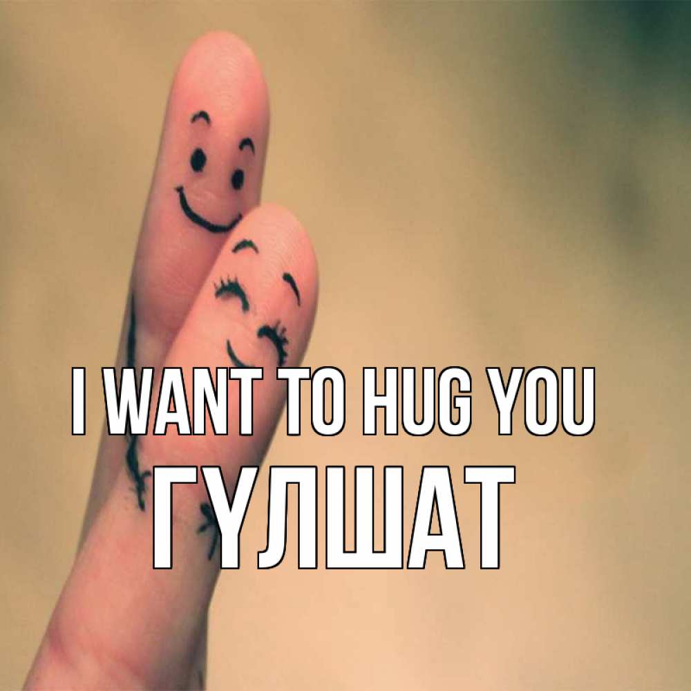 Greetings card с именем, ГҮЛШАТ I want to hug you рисунок на пальцах Greetings with text for free download 