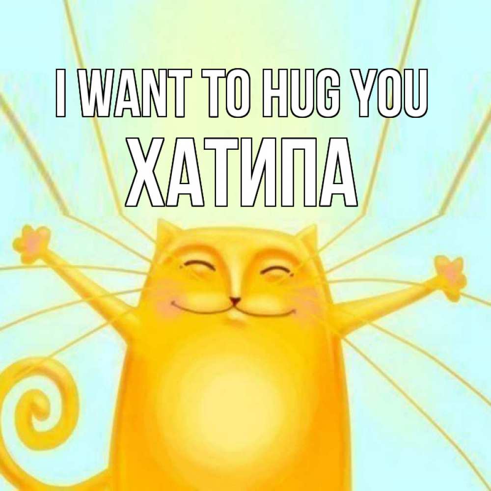 Greetings card с именем, ХАТИПА I want to hug you солнечный обнимашечный кот Greetings with text for free download 