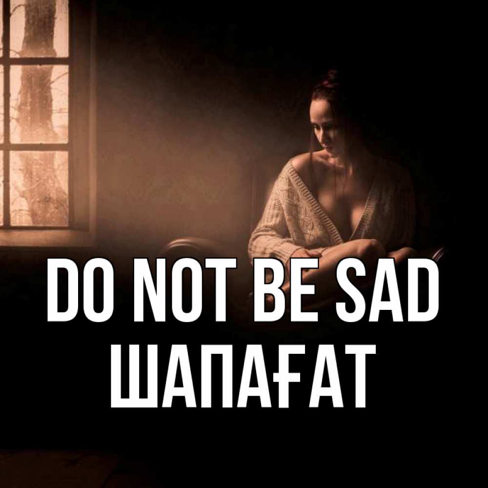 Greetings card с именем, ШАПАҒАТ Do not be sad сидя у окна Greetings with text for free download 
