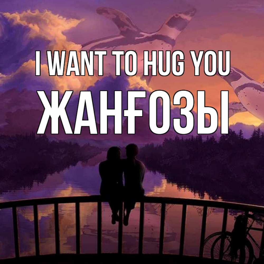 Greetings card с именем, Жанғозы I want to hug you парочка сидит на мосте или на набережной Greetings with text for free download 