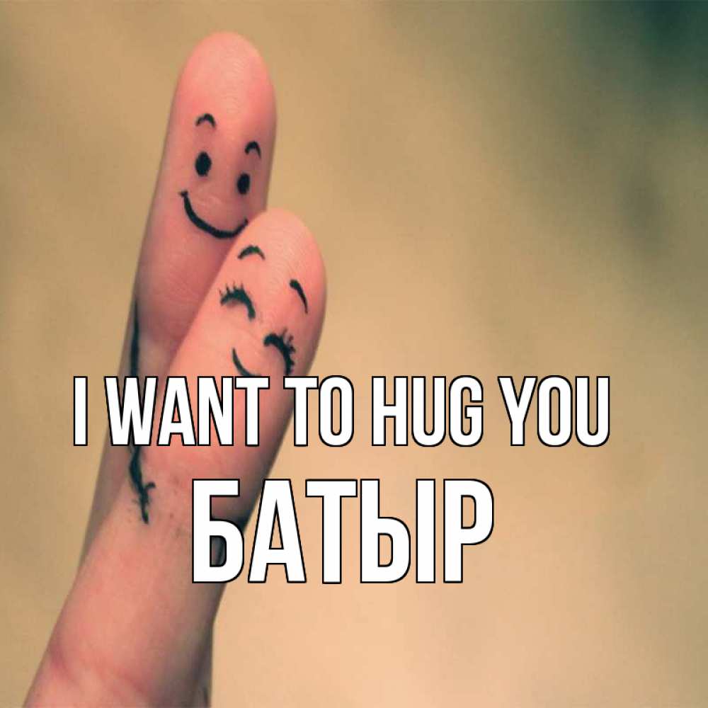 Greetings card с именем, Батыр I want to hug you рисунок на пальцах Greetings with text for free download 