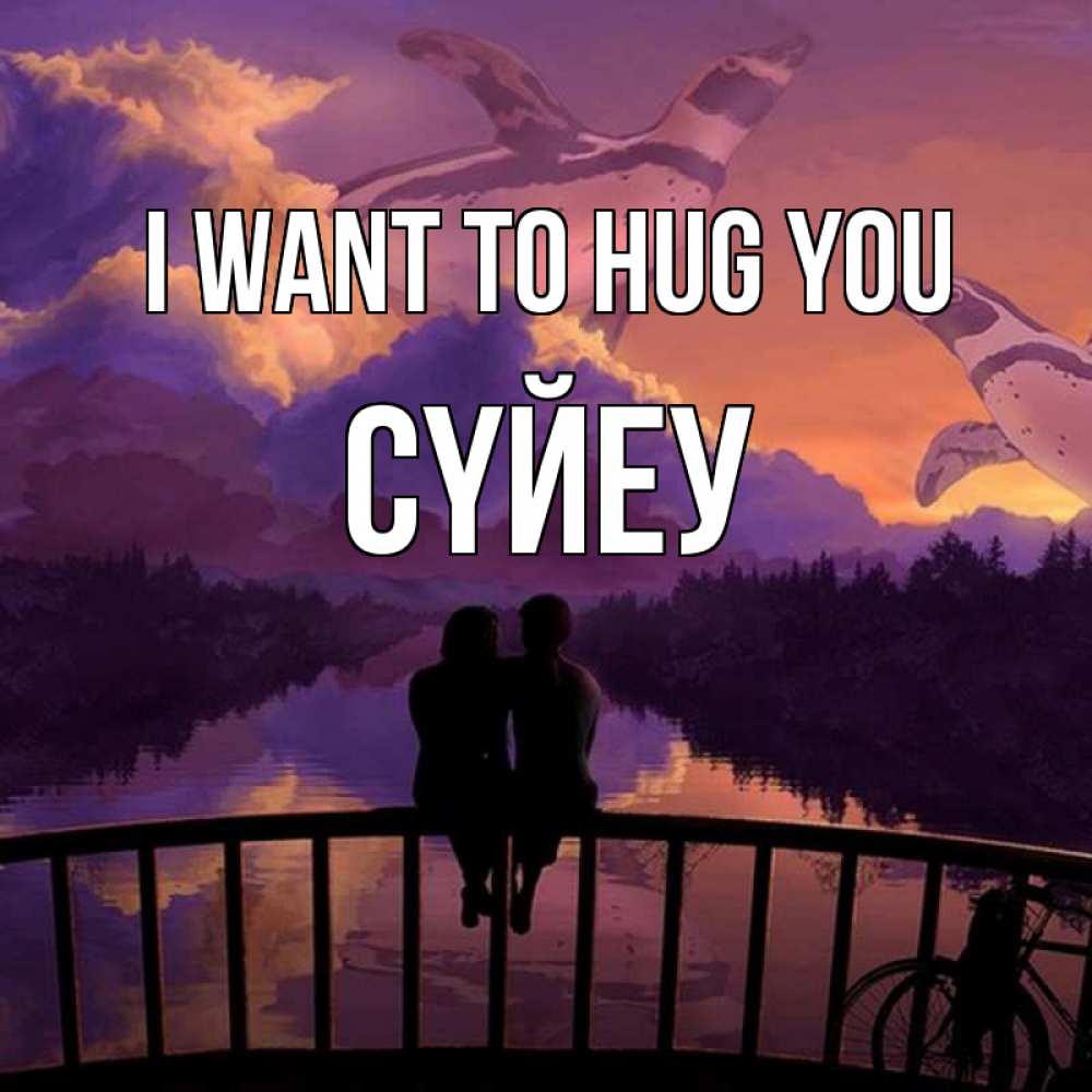 Greetings card с именем, СҮЙЕУ I want to hug you парочка сидит на мосте или на набережной Greetings with text for free download 