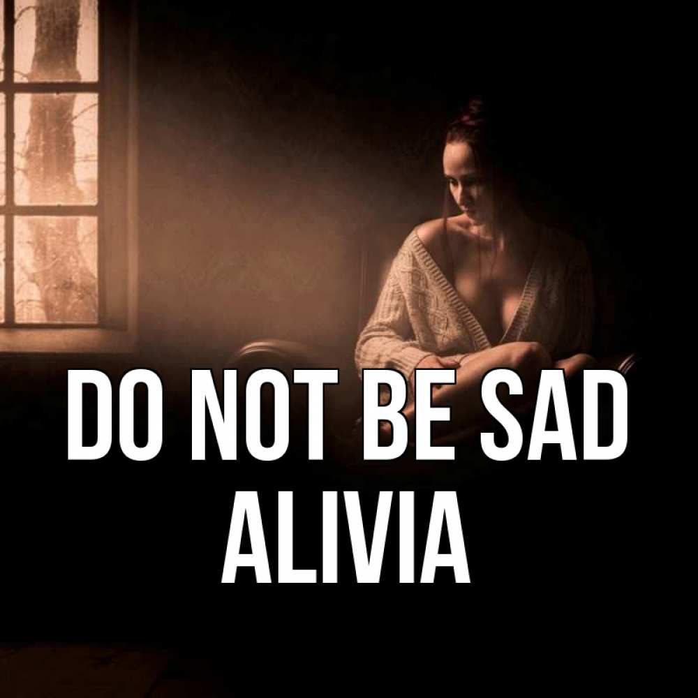 Greetings card с именем, Alivia Do not be sad сидя у окна Greetings with text for free download 