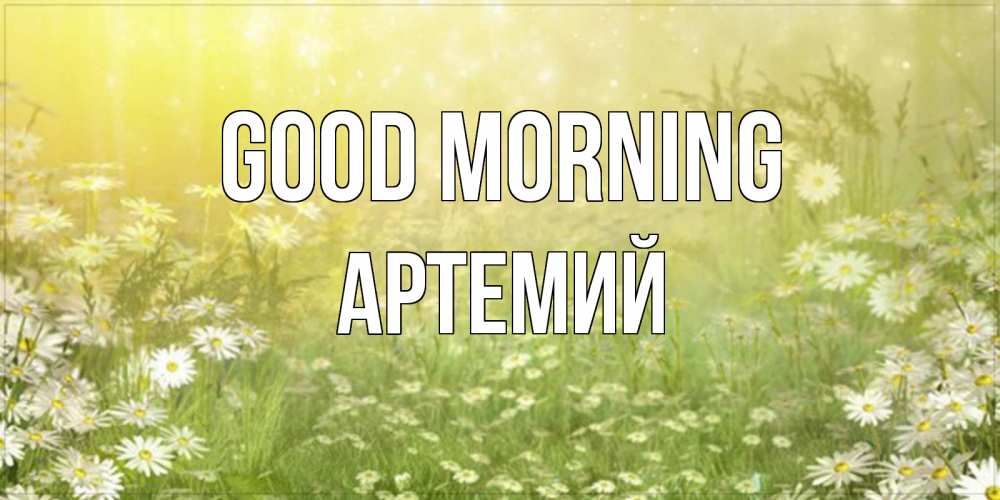 Greetings card с именем, Артемий Good morning доброе утро Greetings with text for free download 
