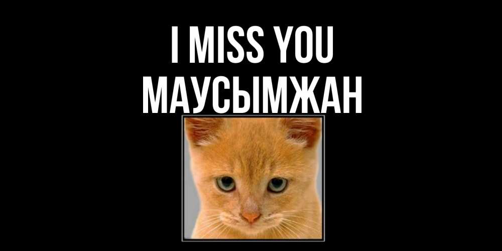 Greetings card с именем, МАУСЫМЖАН I miss you открытки рыжий котенок скучает по тебе Greetings with text for free download 