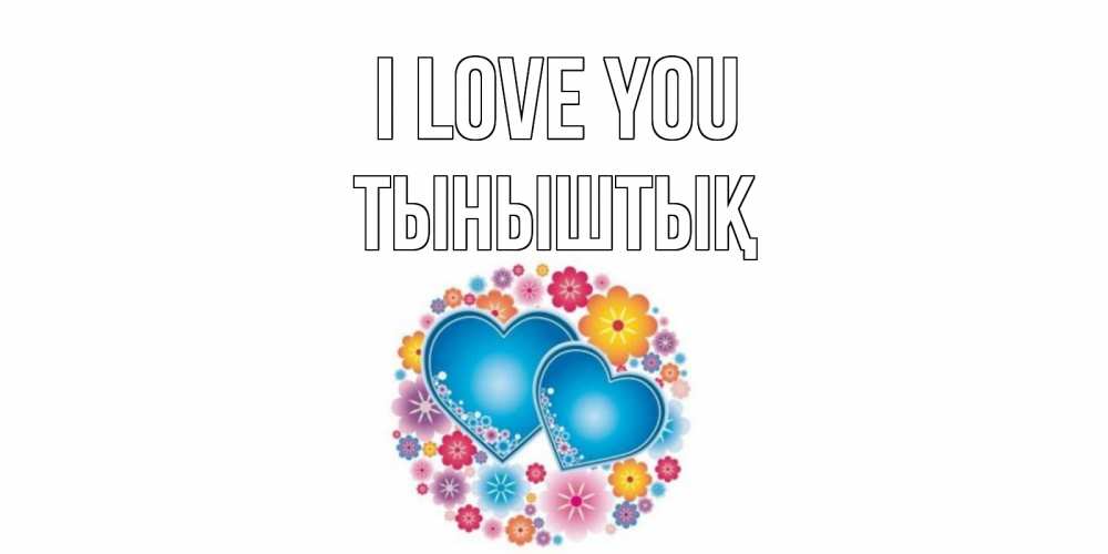 Greetings card с именем, ТЫНЫШТЫҚ I love you цветы, сердце Greetings with text for free download 