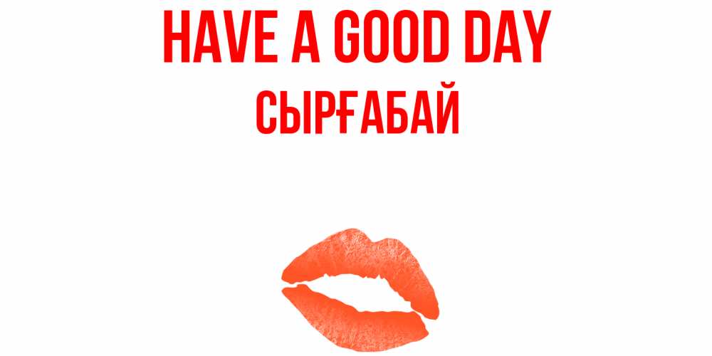 Greetings card с именем, СЫРҒАБАЙ Have a good day удачного дня с поцелуем Greetings with text for free download 