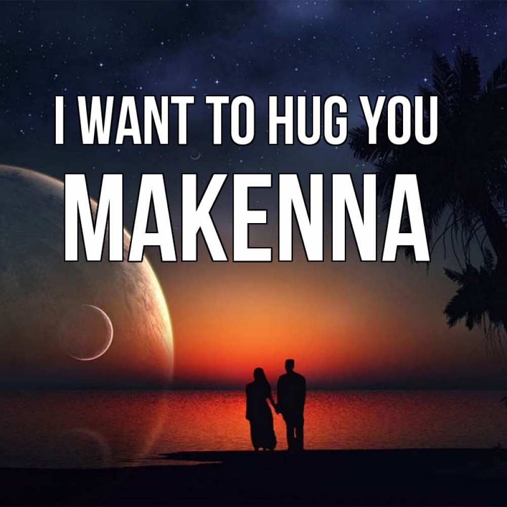 Greetings card с именем, Makenna I want to hug you восход спутников Greetings with text for free download 