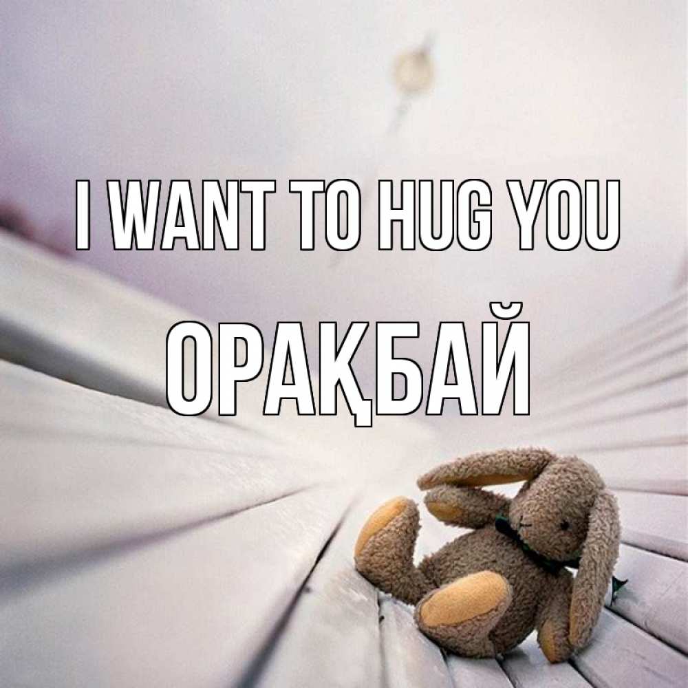 Greetings card с именем, ОРАҚБАЙ I want to hug you сидит на лавочке Greetings with text for free download 