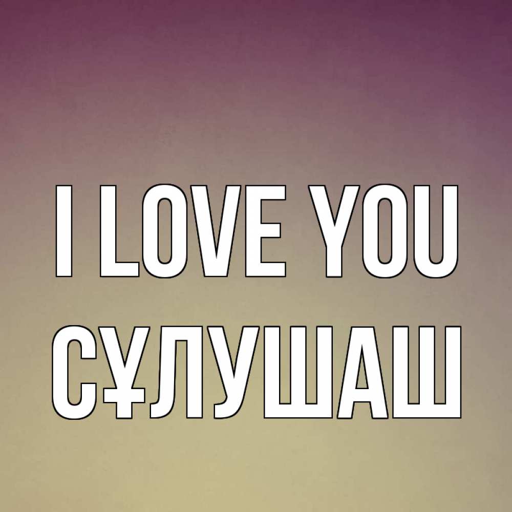 Greetings card с именем, СҰЛУШАШ I love you для любимой Greetings with text for free download 