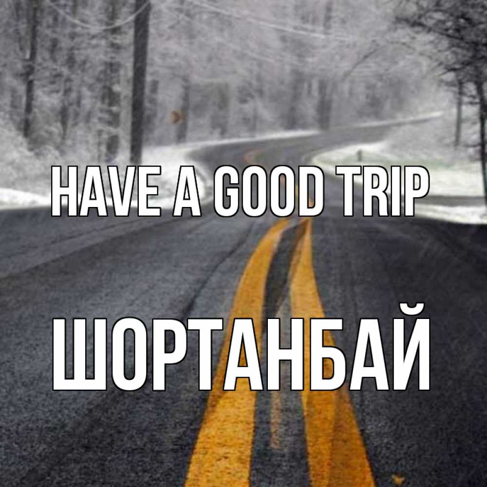 Greetings card с именем, ШОРТАНБАЙ Have a good trip хорошего вам путешествия Greetings with text for free download 