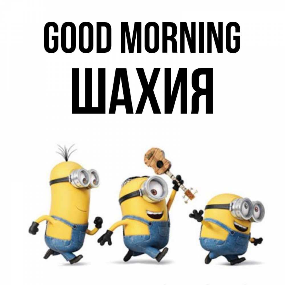 Greetings card с именем, ШАХИЯ Good morning миньоны и прекрасное утро Greetings with text for free download 