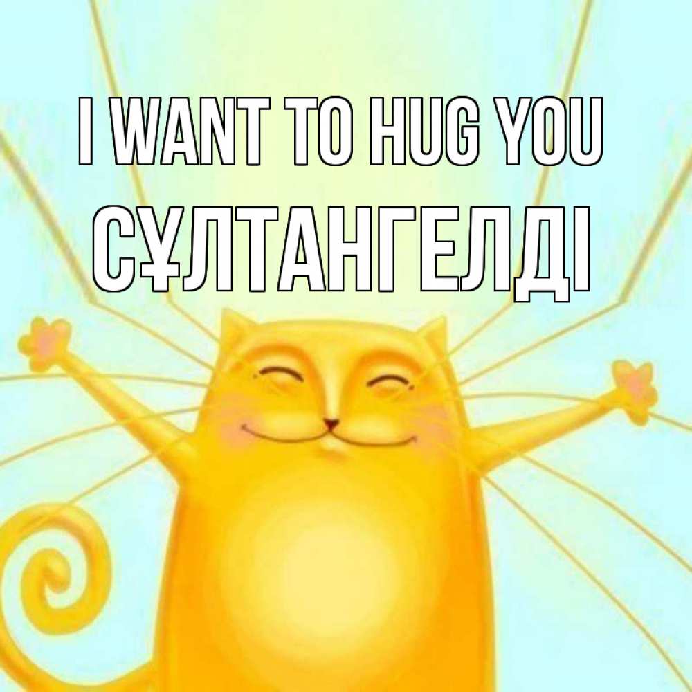 Greetings card с именем, СҰЛТАНГЕЛДІ I want to hug you солнечный обнимашечный кот Greetings with text for free download 