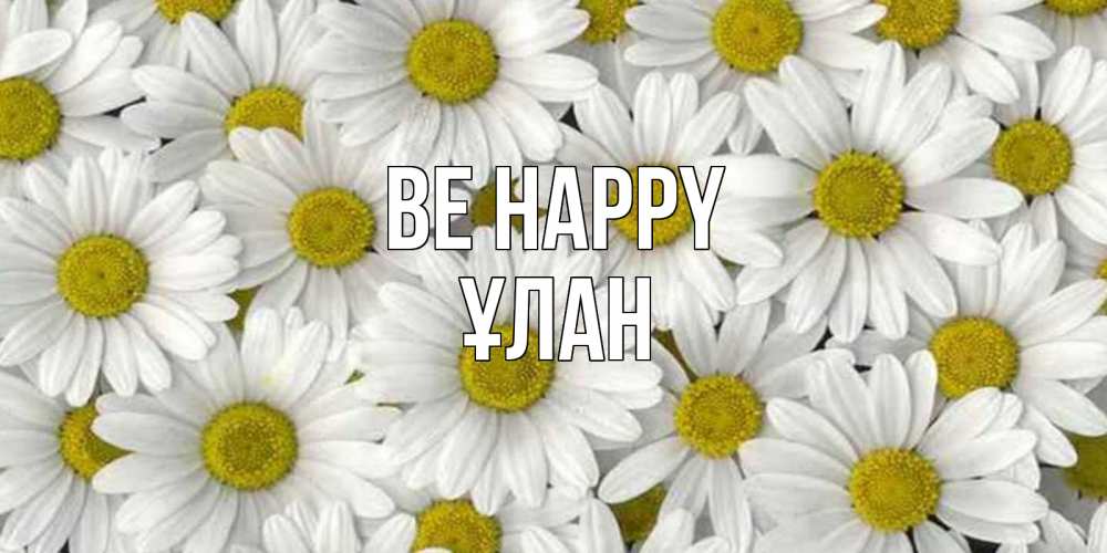 Greetings card с именем, ҰЛАН Be happy поляна ромашек Greetings with text for free download 
