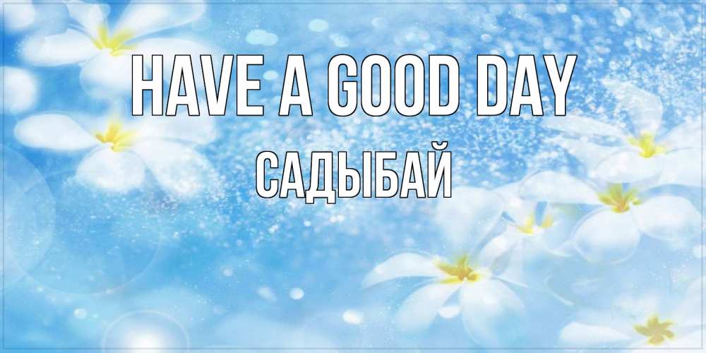 Greetings card с именем, САДЫБАЙ Have a good day прекрасное настроение Greetings with text for free download 