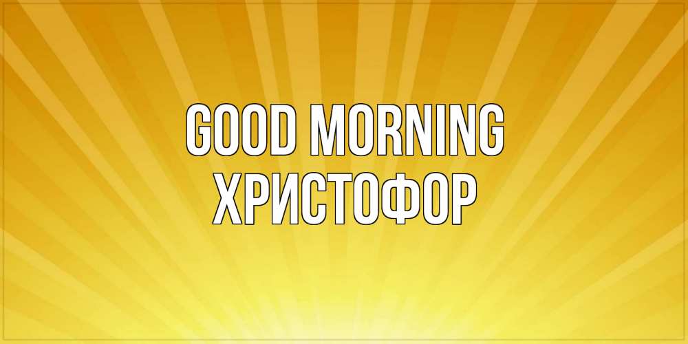 Greetings card с именем, Христофор Good morning пожелания доброго утра Greetings with text for free download 