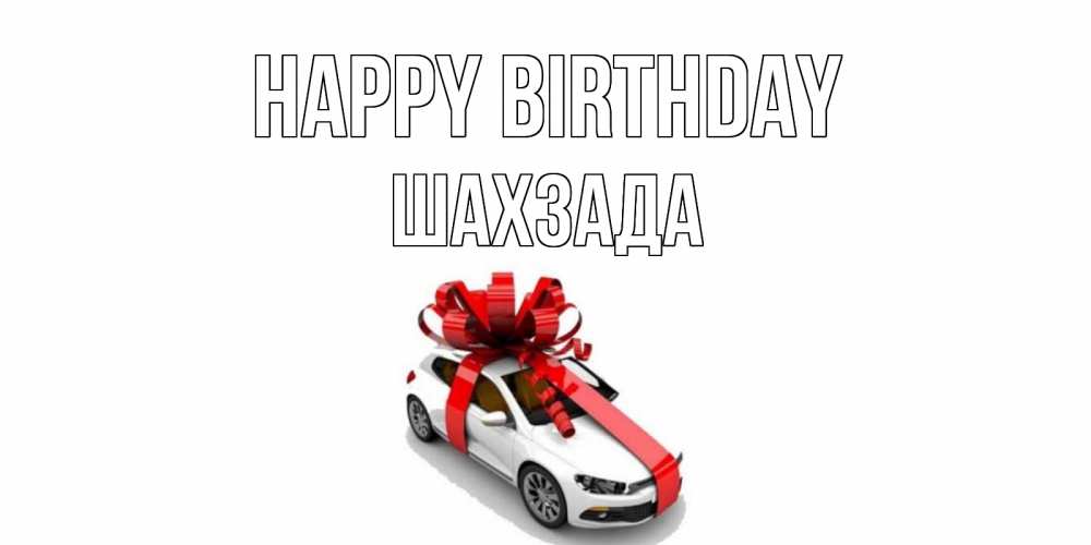 Greetings card с именем, ШАХЗАДА Happy Birthday машина, лента Greetings with text for free download 