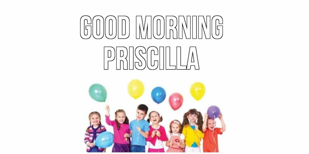 Greetings card с именем, Priscilla Good morning веселье Greetings with text for free download 