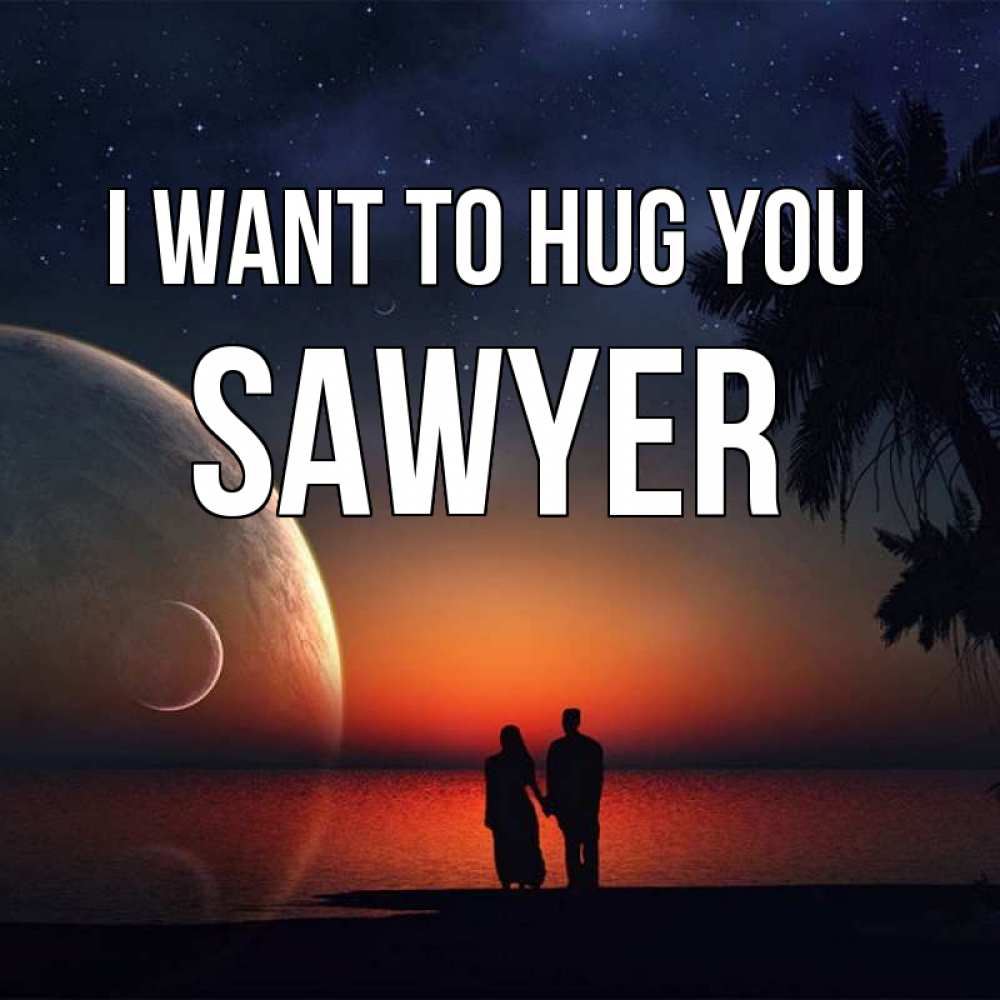 Greetings card с именем, Sawyer I want to hug you восход спутников Greetings with text for free download 