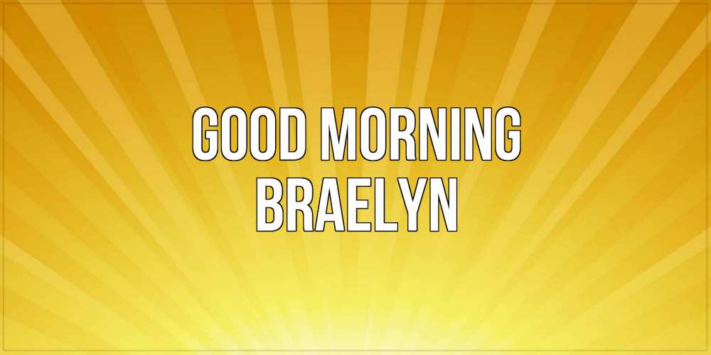 Greetings card с именем, Braelyn Good morning пожелания доброго утра Greetings with text for free download 