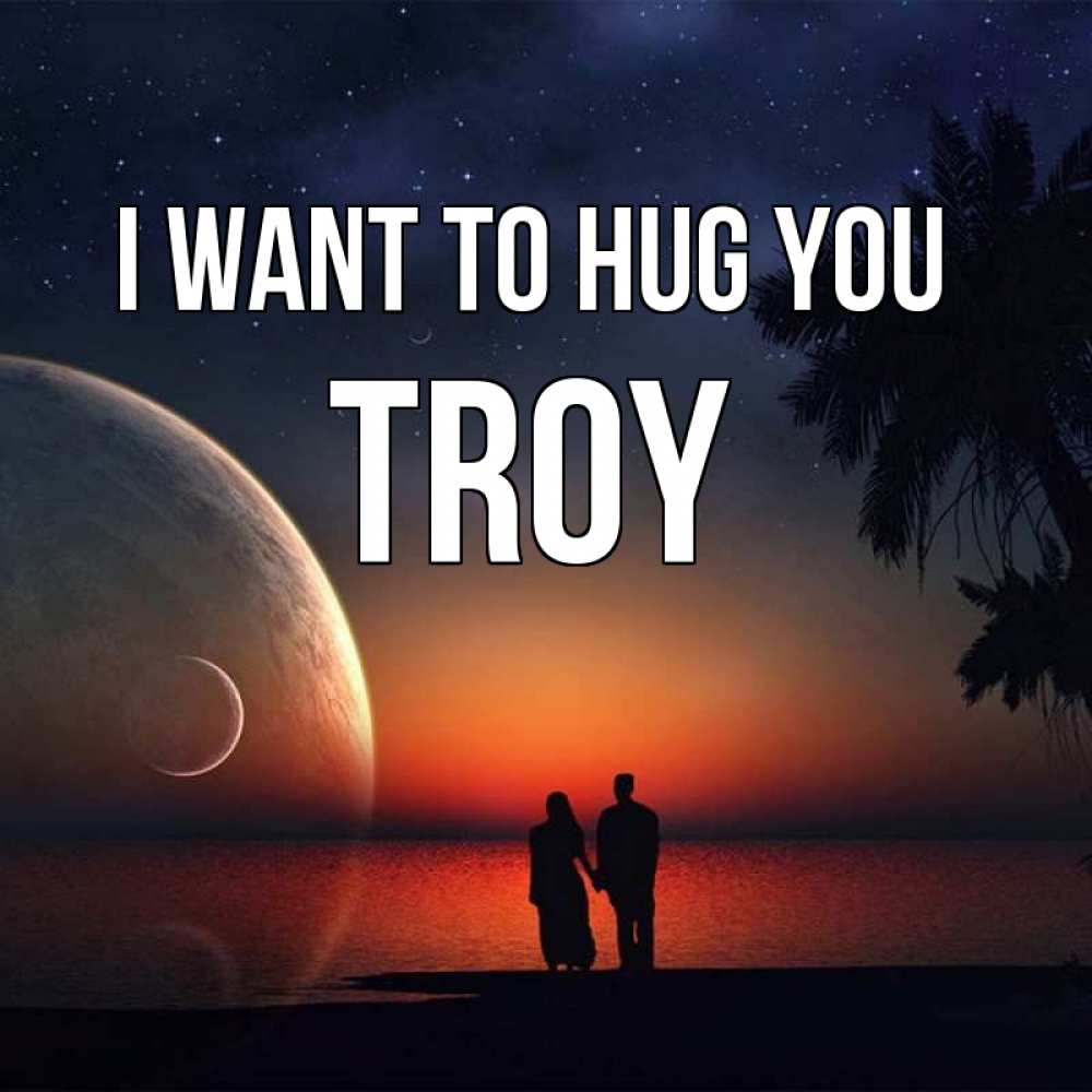 Greetings card с именем, Troy I want to hug you восход спутников Greetings with text for free download 
