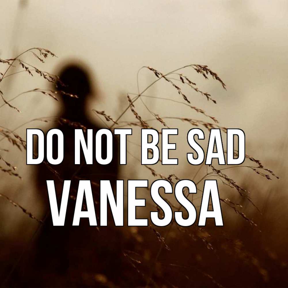 Greetings card с именем, Vanessa Do not be sad грусть Greetings with text for free download 