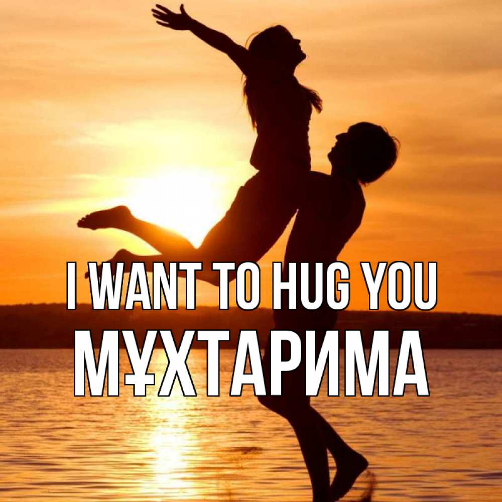 Greetings card с именем, МҰХТАРИМА I want to hug you парень поднимает девушку и она летит Greetings with text for free download 