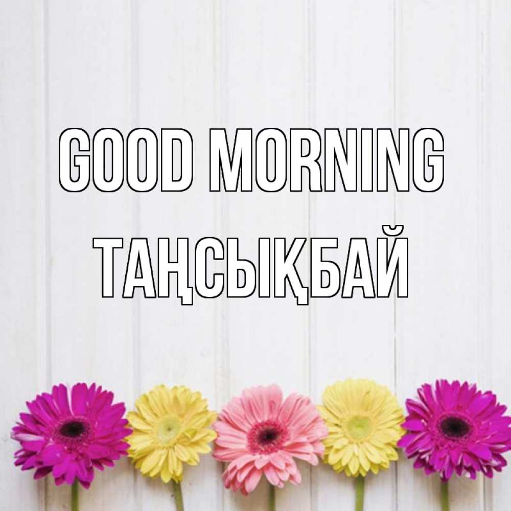 Greetings card с именем, ТАҢСЫҚБАЙ Good morning красный желтый и розовый цветок Greetings with text for free download 