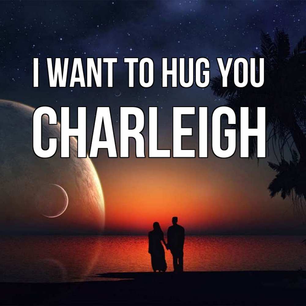 Greetings card с именем, Charleigh I want to hug you восход спутников Greetings with text for free download 
