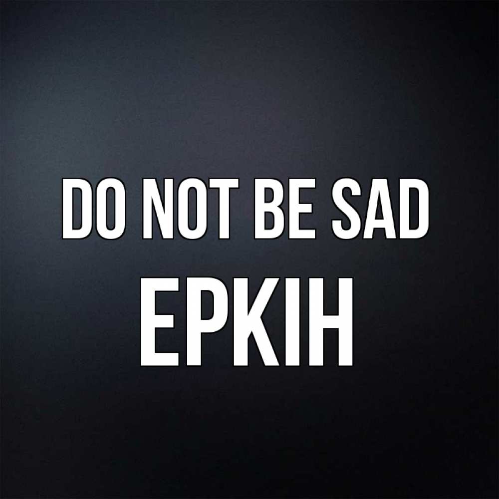 Greetings card с именем, Еркін Do not be sad Градиент серый Greetings with text for free download 