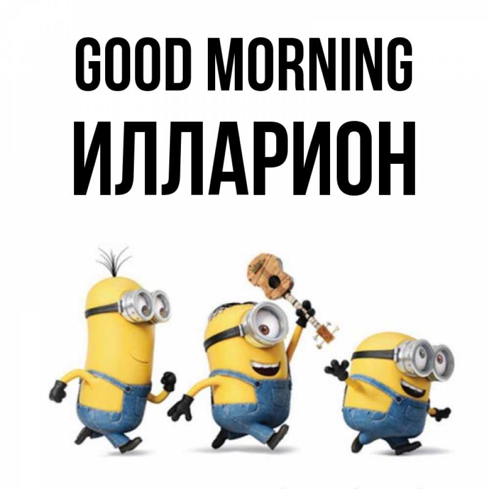 Greetings card с именем, Илларион Good morning миньоны и прекрасное утро Greetings with text for free download 