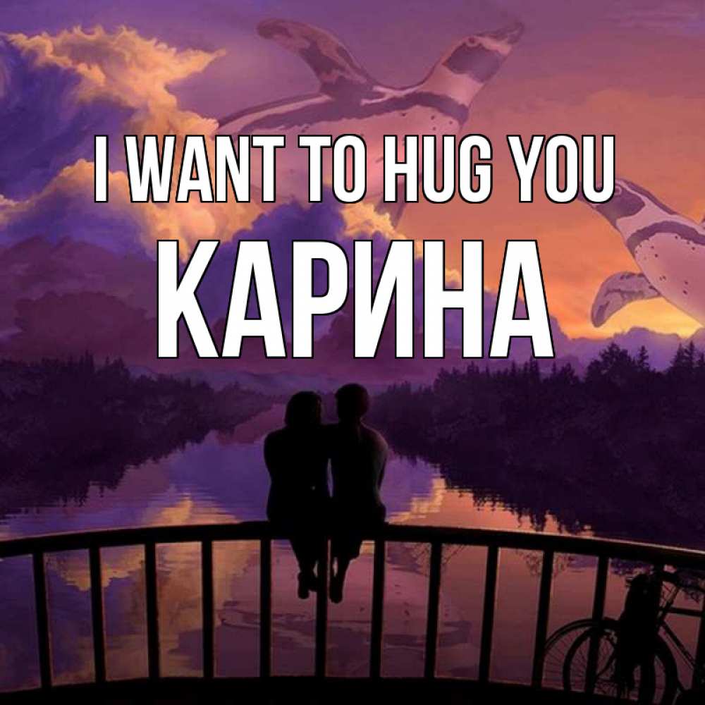 Greetings card с именем, Карина I want to hug you парочка сидит на мосте или на набережной Greetings with text for free download 