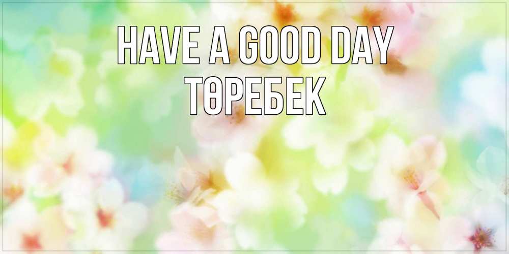 Greetings card с именем, ТӨРЕБЕК Have a good day удачного летнего солнечного дня Greetings with text for free download 